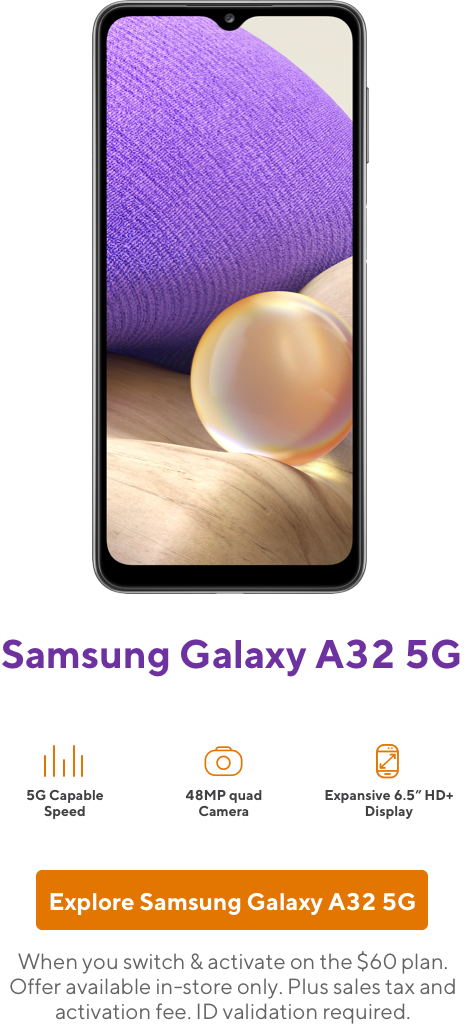 Samsung Galaxy A32 5G. When you switch and activate on the 60 dollar plan. Offer available in-store only. Plus sales tax and activation fee. ID validation required.